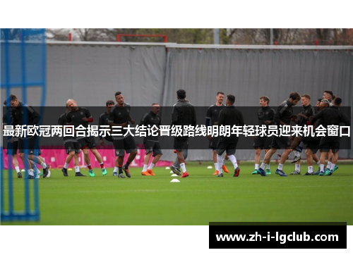 最新欧冠两回合揭示三大结论晋级路线明朗年轻球员迎来机会窗口