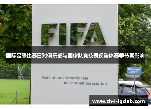 国际足联比赛日对俱乐部与国家队竞技表现整体赛季节奏影响 国际足联比赛日对俱乐部与国家队竞技表现整体赛季节奏影响
