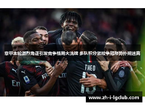 意甲本轮激烈角逐引发竞争格局大洗牌 多队积分紧咬争冠形势扑朔迷离