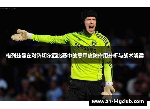 格列兹曼在对阵切尔西比赛中的意甲攻防作用分析与战术解读 格列兹曼在对阵切尔西比赛中的意甲攻防作用分析与战术解读