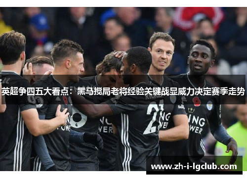 英超争四五大看点:黑马搅局老将经验关键战显威力决定赛季走势 英超争四五大看点:黑马搅局老将经验关键战显威力决定赛季走势