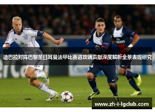迪巴拉对阵巴黎圣日耳曼法甲比赛进攻端贡献深度解析全景表现研究