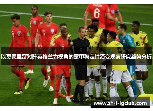 以莫德里奇对阵英格兰为视角的意甲稳定性演变观察研究趋势分析