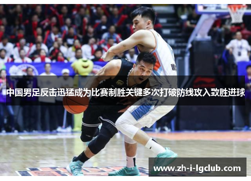 中国男足反击迅猛成为比赛制胜关键多次打破防线攻入致胜进球 中国男足反击迅猛成为比赛制胜关键多次打破防线攻入致胜进球