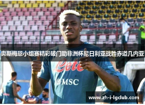 奥斯梅恩小组赛精彩破门助非洲杯尼日利亚战胜赤道几内亚 奥斯梅恩小组赛精彩破门助非洲杯尼日利亚战胜赤道几内亚