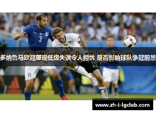 多纳鲁马欧冠屡现低级失误令人担忧 是否影响球队争冠前景 多纳鲁马欧冠屡现低级失误令人担忧 是否影响球队争冠前景