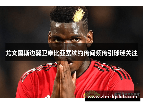 尤文图斯边翼卫康比亚索续约传闻频传引球迷关注