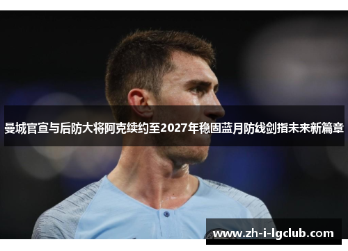 曼城官宣与后防大将阿克续约至2027年稳固蓝月防线剑指未来新篇章 曼城官宣与后防大将阿克续约至2027年稳固蓝月防线剑指未来新篇章