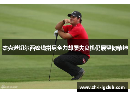 杰克逊切尔西锋线拼尽全力却屡失良机仍展坚韧精神