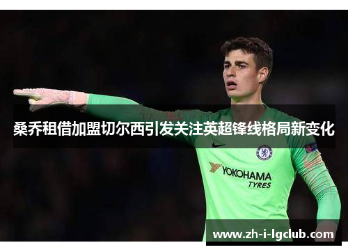 桑乔租借加盟切尔西引发关注英超锋线格局新变化 桑乔租借加盟切尔西引发关注英超锋线格局新变化