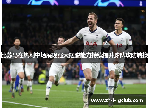 比苏马在热刺中场展现强大摆脱能力持续提升球队攻防转换