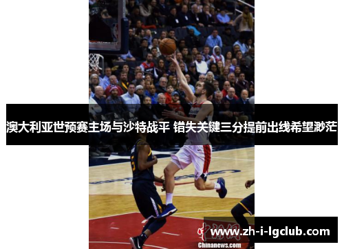 澳大利亚世预赛主场与沙特战平 错失关键三分提前出线希望渺茫