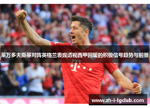 莱万多夫斯基对阵英格兰表现透视西甲回暖的积极信号趋势与前景 莱万多夫斯基对阵英格兰表现透视西甲回暖的积极信号趋势与前景