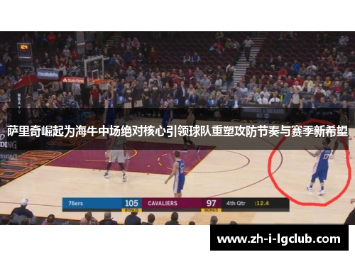 萨里奇崛起为海牛中场绝对核心引领球队重塑攻防节奏与赛季新希望 萨里奇崛起为海牛中场绝对核心引领球队重塑攻防节奏与赛季新希望