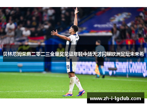 贝林厄姆荣膺二零二三金童奖见证年轻中场天才闪耀欧洲足坛未来希