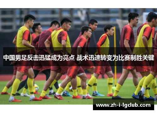 中国男足反击迅猛成为亮点 战术迅速转变为比赛制胜关键