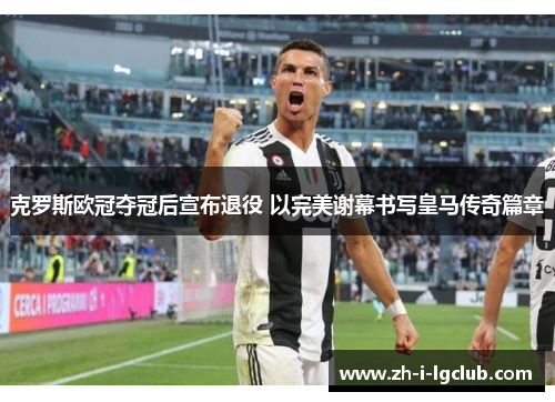 克罗斯欧冠夺冠后宣布退役 以完美谢幕书写皇马传奇篇章